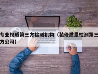 专业权威第三方检测机构（装修质量检测第三方公司）