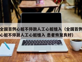 全国首例心脏不停跳人工心脏植入（全国首例心脏不停跳人工心脏植入 患者恢复良好）