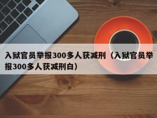 入狱官员举报300多人获减刑（入狱官员举报300多人获减刑白）