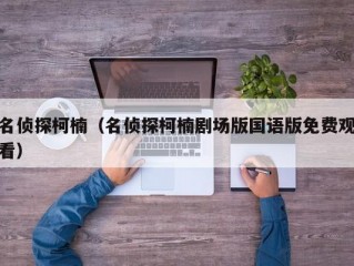 名侦探柯楠（名侦探柯楠剧场版国语版免费观看）