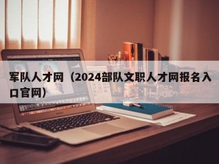 军队人才网（2024部队文职人才网报名入口官网）