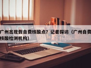 广州出现假自费核酸点？记者探访（广州自费核酸检测机构）