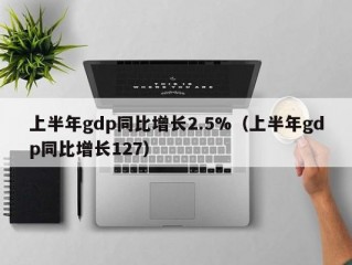 上半年gdp同比增长2.5%（上半年gdp同比增长127）