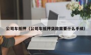 公司车抵押（公司车抵押贷款需要什么手续）