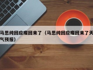 马思纯回应瘦回来了（马思纯回应瘦回来了天气预报）