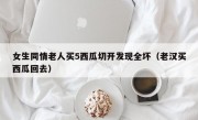 女生同情老人买5西瓜切开发现全坏（老汉买西瓜回去）