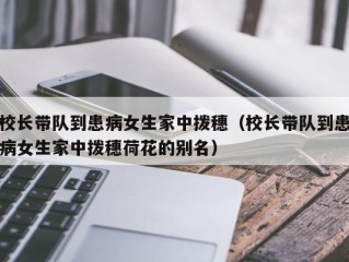 校长带队到患病女生家中拨穗（校长带队到患病女生家中拨穗荷花的别名）