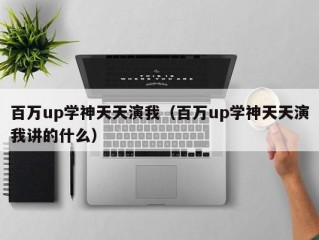 百万up学神天天演我（百万up学神天天演我讲的什么）