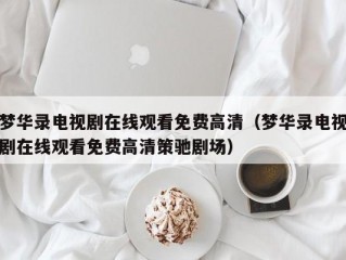 梦华录电视剧在线观看免费高清（梦华录电视剧在线观看免费高清策驰剧场）