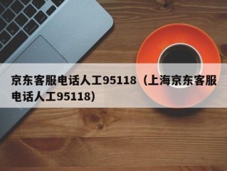 京东客服电话人工95118（上海京东客服电话人工95118）