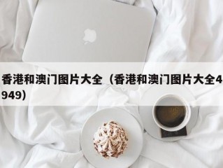 香港和澳门图片大全（香港和澳门图片大全4949）