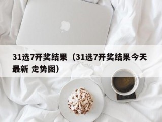 31选7开奖结果（31选7开奖结果今天 最新 走势图）