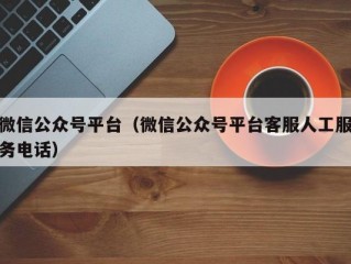 微信公众号平台（微信公众号平台客服人工服务电话）