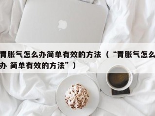 胃胀气怎么办简单有效的方法（“胃胀气怎么办 简单有效的方法”）