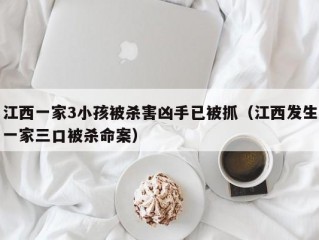 江西一家3小孩被杀害凶手已被抓（江西发生一家三口被杀命案）