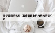 奢侈品回收机构（奢侈品回收机构请关闭该广告）