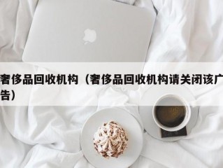 奢侈品回收机构（奢侈品回收机构请关闭该广告）