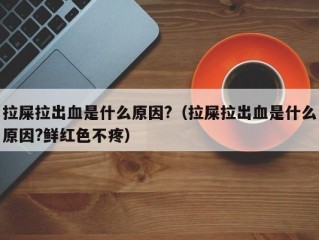 拉屎拉出血是什么原因?（拉屎拉出血是什么原因?鲜红色不疼）