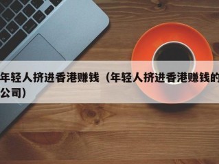 年轻人挤进香港赚钱（年轻人挤进香港赚钱的公司）