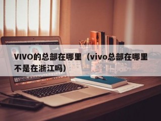 VIVO的总部在哪里（vivo总部在哪里不是在浙江吗）