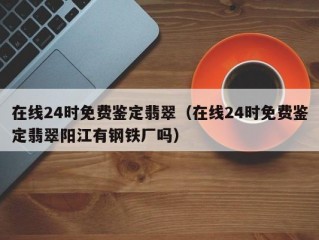 在线24时免费鉴定翡翠（在线24时免费鉴定翡翠阳江有钢铁厂吗）