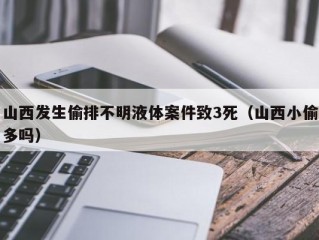 山西发生偷排不明液体案件致3死（山西小偷多吗）