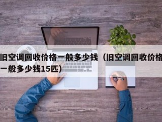 旧空调回收价格一般多少钱（旧空调回收价格一般多少钱15匹）