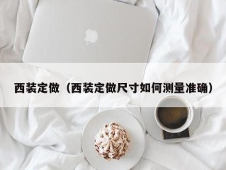 西装定做（西装定做尺寸如何测量准确）