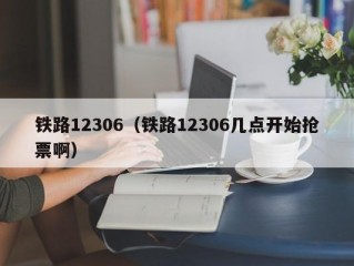 铁路12306（铁路12306几点开始抢票啊）