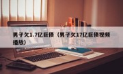 男子欠1.7亿巨债（男子欠17亿巨债视频播放）