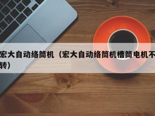 宏大自动络筒机（宏大自动络筒机槽筒电机不转）