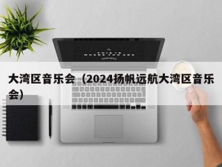 大湾区音乐会（2024扬帆远航大湾区音乐会）