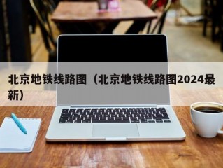 北京地铁线路图（北京地铁线路图2024最新）