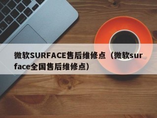 微软SURFACE售后维修点（微软surface全国售后维修点）