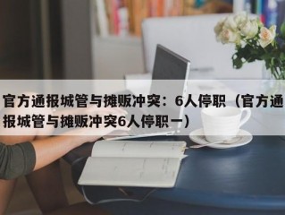 官方通报城管与摊贩冲突：6人停职（官方通报城管与摊贩冲突6人停职一）