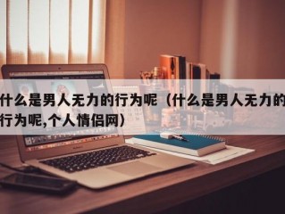 什么是男人无力的行为呢（什么是男人无力的行为呢,个人情侣网）