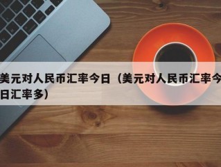 美元对人民币汇率今日（美元对人民币汇率今日汇率多）