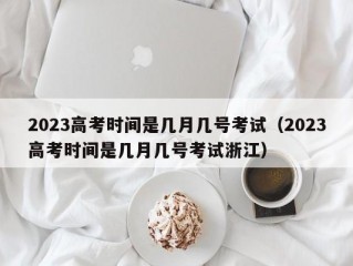 2023高考时间是几月几号考试（2023高考时间是几月几号考试浙江）