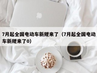 7月起全国电动车新规来了（7月起全国电动车新规来了0）