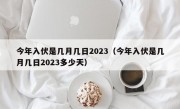 今年入伏是几月几日2023（今年入伏是几月几日2023多少天）