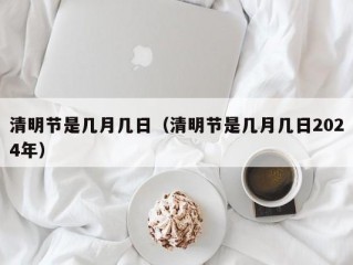 清明节是几月几日（清明节是几月几日2024年）