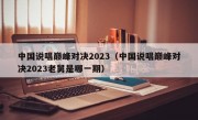 中国说唱巅峰对决2023（中国说唱巅峰对决2023老舅是哪一期）