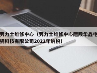 劳力士维修中心（劳力士维修中心醴陵华鑫电瓷科技有限公司2022年纳税）