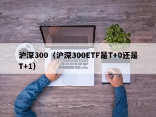 沪深300（沪深300ETF是T+0还是T+1）