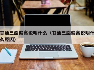 甘油三酯偏高说明什么（甘油三脂偏高说明什么原因）