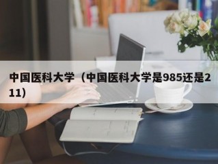 中国医科大学（中国医科大学是985还是211）