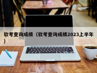 软考查询成绩（软考查询成绩2023上半年）