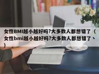 女性BMI越小越好吗?大多数人都想错了（女性bmi越小越好吗?大多数人都想错了丶）