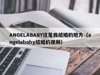 ANGELABABY这是我结婚的地方（angelababy结婚的视频）