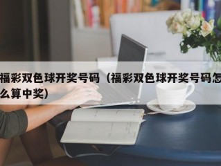 福彩双色球开奖号码（福彩双色球开奖号码怎么算中奖）